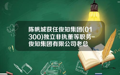 陈帆城获任俊知集团(01300)独立非执董等职务-俊知集团有限公司老总