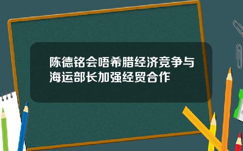 陈德铭会唔希腊经济竞争与海运部长加强经贸合作