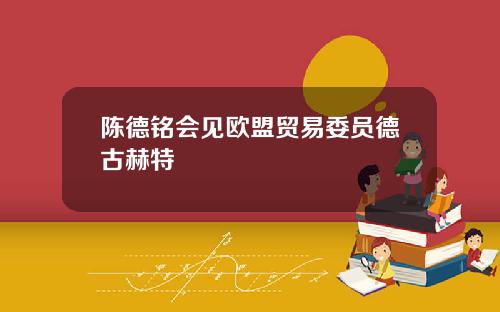 陈德铭会见欧盟贸易委员德古赫特