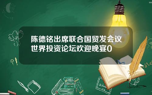 陈德铭出席联合国贸发会议世界投资论坛欢迎晚宴0