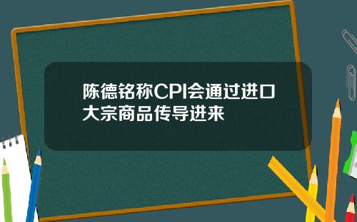 陈德铭称CPI会通过进口大宗商品传导进来