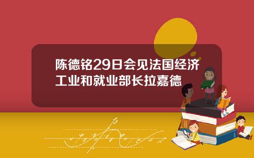 陈德铭29日会见法国经济工业和就业部长拉嘉德