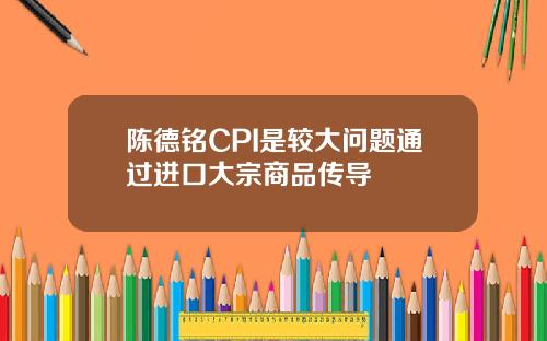 陈德铭CPI是较大问题通过进口大宗商品传导