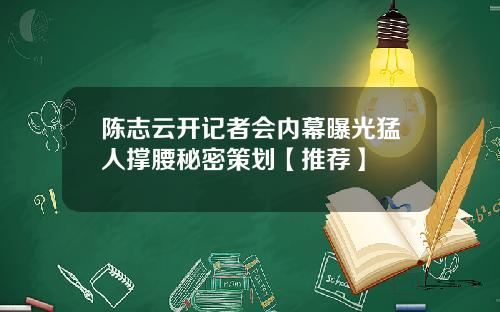 陈志云开记者会内幕曝光猛人撑腰秘密策划【推荐】