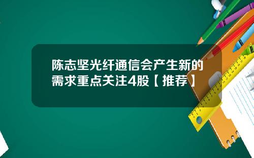 陈志坚光纤通信会产生新的需求重点关注4股【推荐】