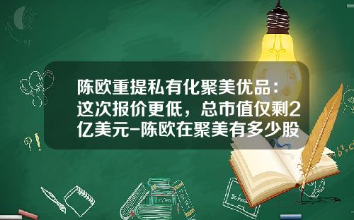 陈欧重提私有化聚美优品：这次报价更低，总市值仅剩2亿美元-陈欧在聚美有多少股股份份