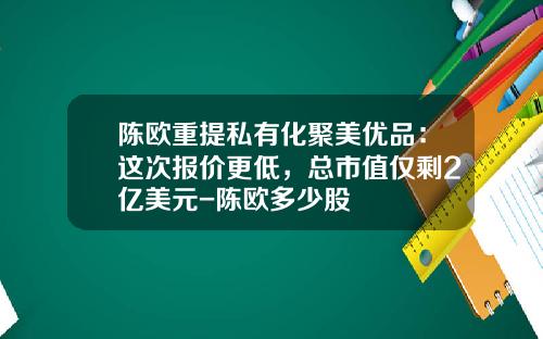 陈欧重提私有化聚美优品：这次报价更低，总市值仅剩2亿美元-陈欧多少股