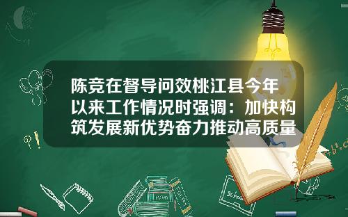 陈竞在督导问效桃江县今年以来工作情况时强调：加快构筑发展新优势奋力推动高质量发展-湖南发展股票最新资讯