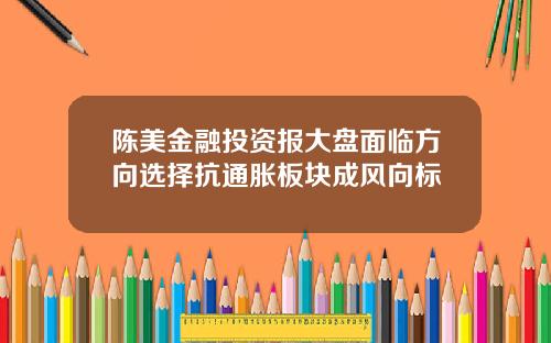 陈美金融投资报大盘面临方向选择抗通胀板块成风向标