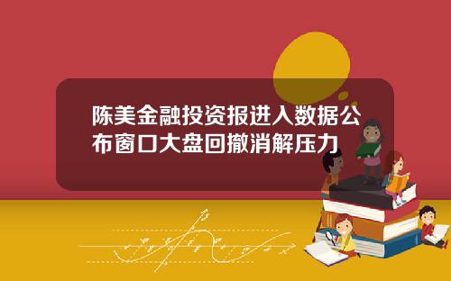 陈美金融投资报进入数据公布窗口大盘回撤消解压力