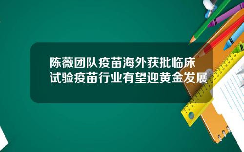 陈薇团队疫苗海外获批临床试验疫苗行业有望迎黄金发展