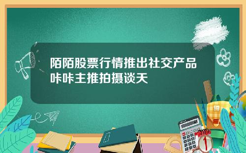 陌陌股票行情推出社交产品咔咔主推拍摄谈天
