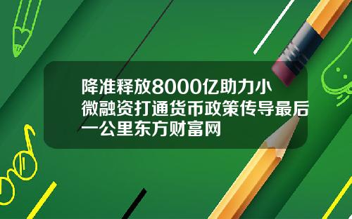 降准释放8000亿助力小微融资打通货币政策传导最后一公里东方财富网