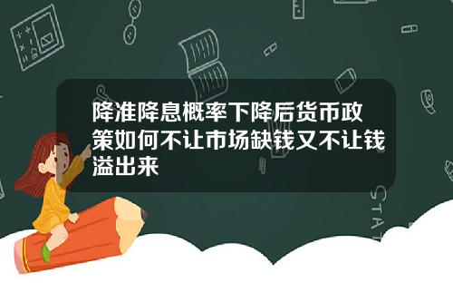 降准降息概率下降后货币政策如何不让市场缺钱又不让钱溢出来
