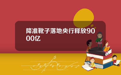降准靴子落地央行释放9000亿