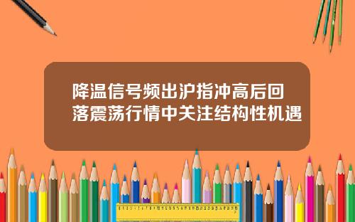 降温信号频出沪指冲高后回落震荡行情中关注结构性机遇