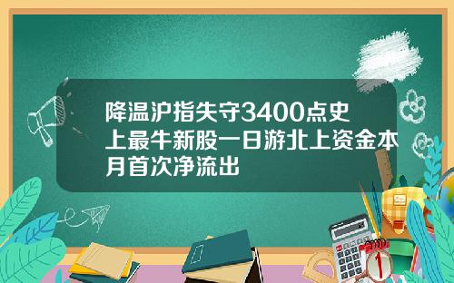 降温沪指失守3400点史上最牛新股一日游北上资金本月首次净流出