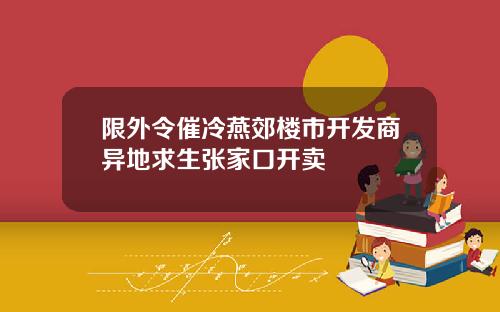 限外令催冷燕郊楼市开发商异地求生张家口开卖