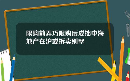 限购前弄巧限购后成拙中海地产在沪或拆卖别墅