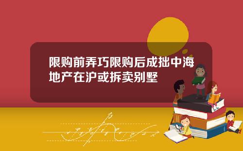 限购前弄巧限购后成拙中海地产在沪或拆卖别墅