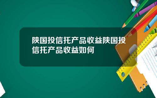 陕国投信托产品收益陕国投信托产品收益如何