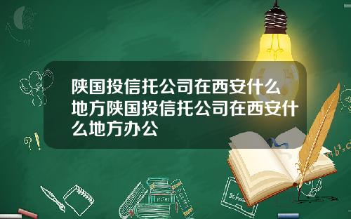 陕国投信托公司在西安什么地方陕国投信托公司在西安什么地方办公