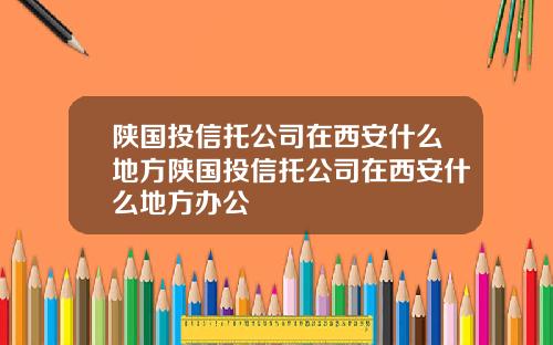 陕国投信托公司在西安什么地方陕国投信托公司在西安什么地方办公
