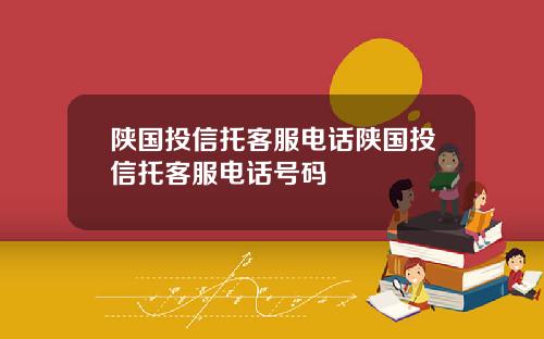 陕国投信托客服电话陕国投信托客服电话号码