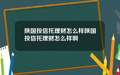 陕国投信托理财怎么样陕国投信托理财怎么样啊
