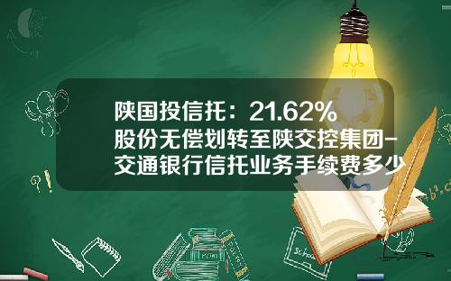 陕国投信托：21.62%股份无偿划转至陕交控集团-交通银行信托业务手续费多少