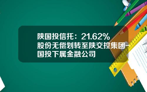 陕国投信托：21.62%股份无偿划转至陕交控集团-国投下属金融公司