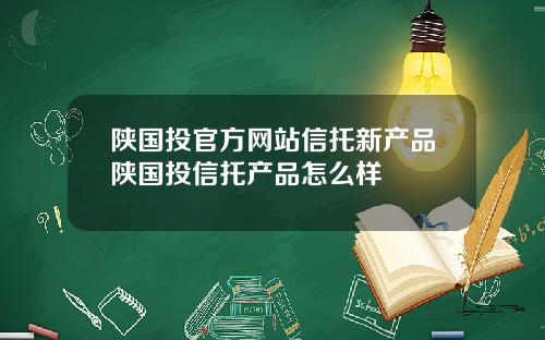 陕国投官方网站信托新产品陕国投信托产品怎么样