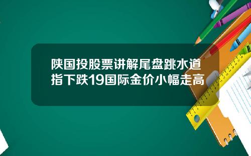 陕国投股票讲解尾盘跳水道指下跌19国际金价小幅走高