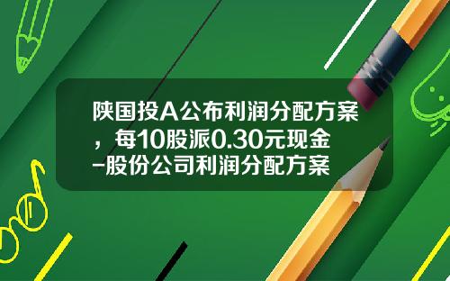 陕国投A公布利润分配方案，每10股派0.30元现金-股份公司利润分配方案