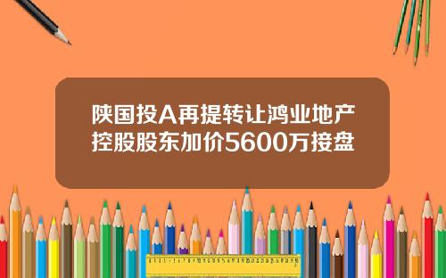 陕国投A再提转让鸿业地产控股股东加价5600万接盘