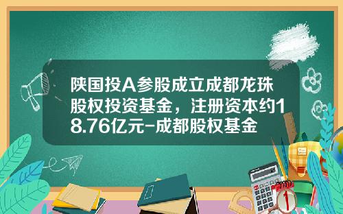 陕国投A参股成立成都龙珠股权投资基金，注册资本约18.76亿元-成都股权基金