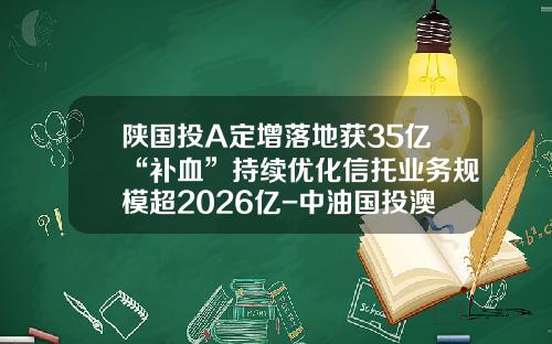 陕国投A定增落地获35亿“补血”持续优化信托业务规模超2026亿-中油国投澳大利亚公司