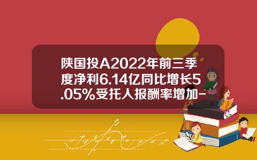 陕国投A2022年前三季度净利6.14亿同比增长5.05%受托人报酬率增加-000563基金
