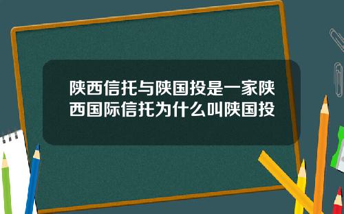 陕西信托与陕国投是一家陕西国际信托为什么叫陕国投