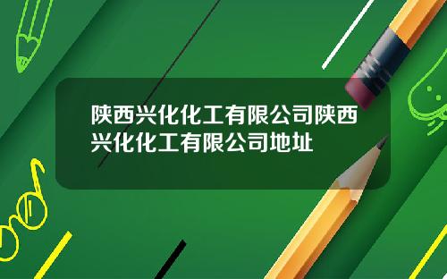 陕西兴化化工有限公司陕西兴化化工有限公司地址
