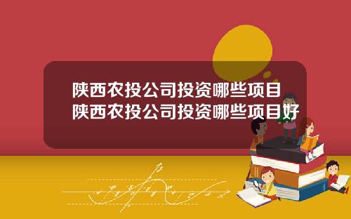 陕西农投公司投资哪些项目陕西农投公司投资哪些项目好