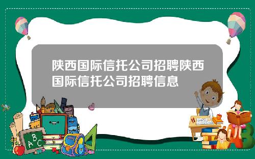 陕西国际信托公司招聘陕西国际信托公司招聘信息