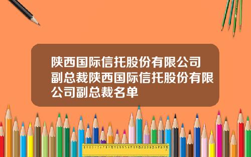 陕西国际信托股份有限公司副总裁陕西国际信托股份有限公司副总裁名单
