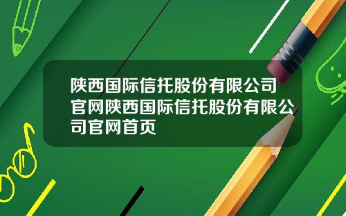 陕西国际信托股份有限公司官网陕西国际信托股份有限公司官网首页