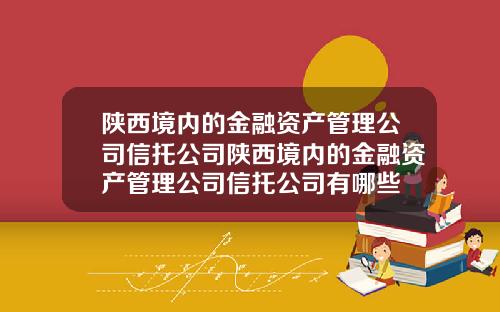 陕西境内的金融资产管理公司信托公司陕西境内的金融资产管理公司信托公司有哪些