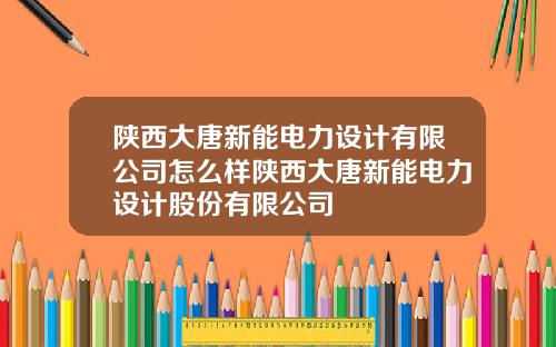 陕西大唐新能电力设计有限公司怎么样陕西大唐新能电力设计股份有限公司