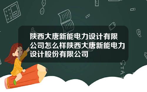 陕西大唐新能电力设计有限公司怎么样陕西大唐新能电力设计股份有限公司