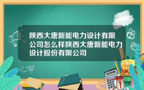 陕西大唐新能电力设计有限公司怎么样陕西大唐新能电力设计股份有限公司