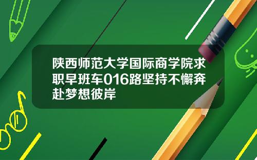 陕西师范大学国际商学院求职早班车016路坚持不懈奔赴梦想彼岸