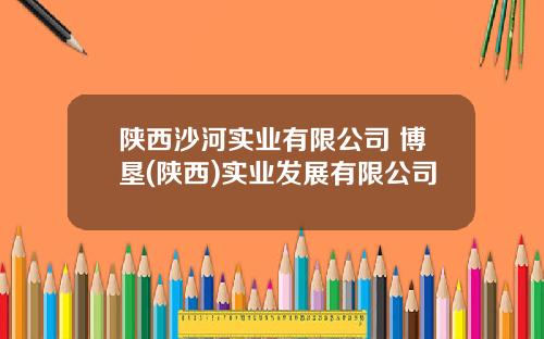陕西沙河实业有限公司 博垦(陕西)实业发展有限公司